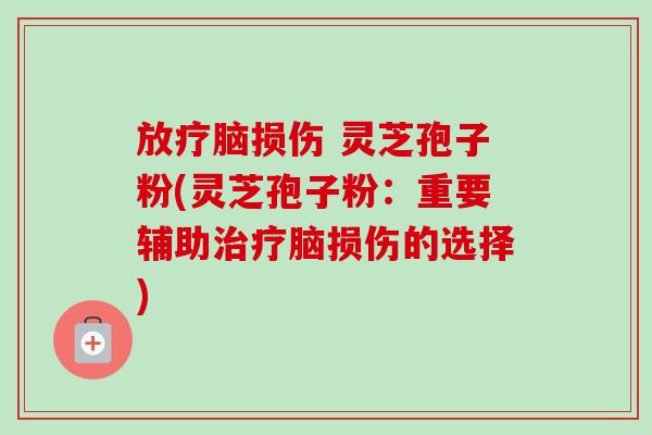 脑损伤 灵芝孢子粉(灵芝孢子粉：重要辅助脑损伤的选择)