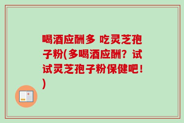 喝酒应酬多 吃灵芝孢子粉(多喝酒应酬？试试灵芝孢子粉保健吧！)