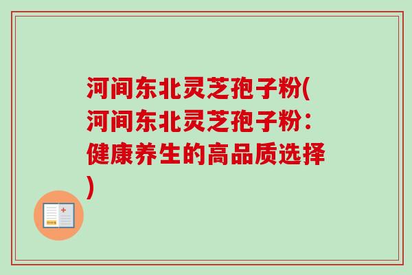 河间东北灵芝孢子粉(河间东北灵芝孢子粉：健康养生的高品质选择)