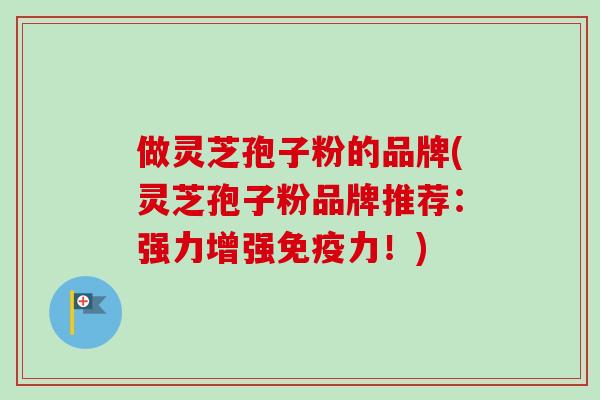 做灵芝孢子粉的品牌(灵芝孢子粉品牌推荐：强力增强免疫力！)