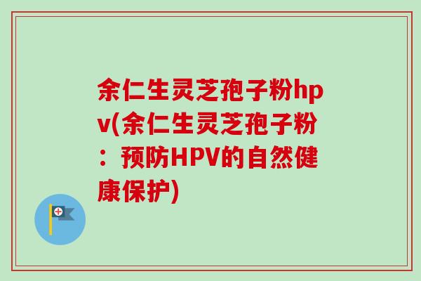 余仁生灵芝孢子粉hpv(余仁生灵芝孢子粉：HPV的自然健康保护)