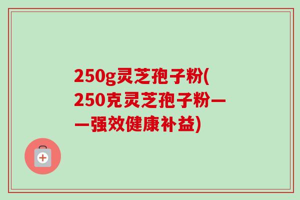 250g灵芝孢子粉(250克灵芝孢子粉——强效健康补益)