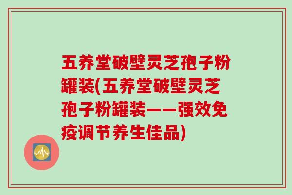 五养堂破壁灵芝孢子粉罐装(五养堂破壁灵芝孢子粉罐装——强效免疫调节养生佳品)