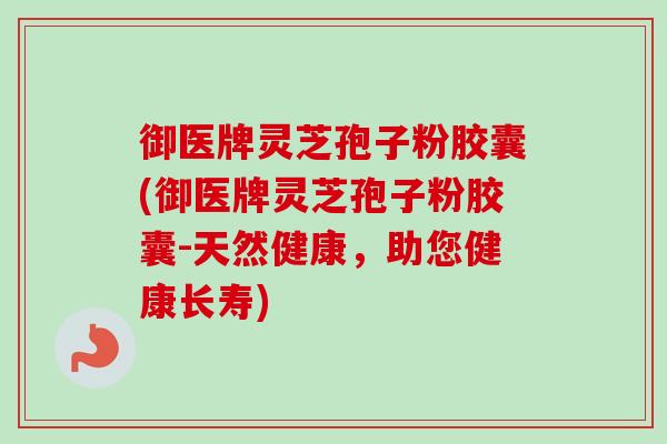 御医牌灵芝孢子粉胶囊(御医牌灵芝孢子粉胶囊-天然健康，助您健康长寿)