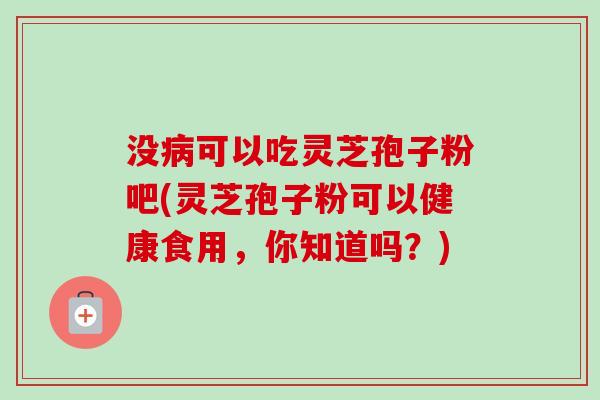 没病可以吃灵芝孢子粉吧(灵芝孢子粉可以健康食用，你知道吗？)