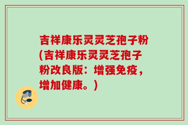 吉祥康乐灵灵芝孢子粉(吉祥康乐灵灵芝孢子粉改良版：增强免疫，增加健康。)