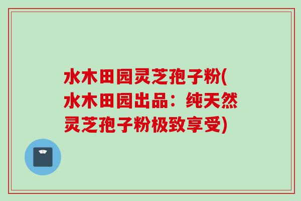 水木田园灵芝孢子粉(水木田园出品：纯天然灵芝孢子粉极致享受)