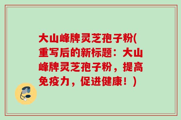 大山峰牌灵芝孢子粉(重写后的新标题：大山峰牌灵芝孢子粉，提高免疫力，促进健康！)