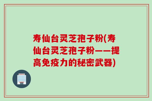 寿仙台灵芝孢子粉(寿仙台灵芝孢子粉——提高免疫力的秘密武器)