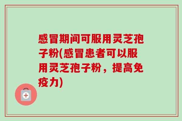 期间可服用灵芝孢子粉(患者可以服用灵芝孢子粉，提高免疫力)