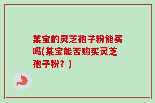 某宝的灵芝孢子粉能买吗(某宝能否购买灵芝孢子粉？)