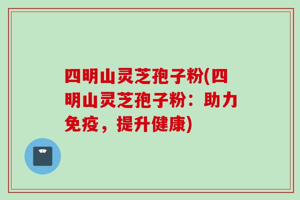 四明山灵芝孢子粉(四明山灵芝孢子粉：助力免疫，提升健康)