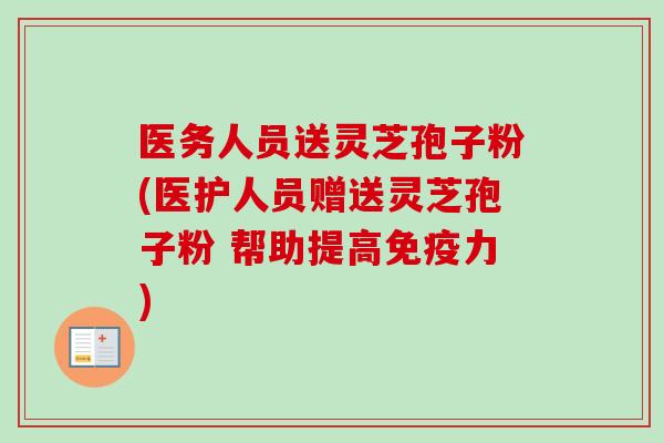 医务人员送灵芝孢子粉(医护人员赠送灵芝孢子粉 帮助提高免疫力)