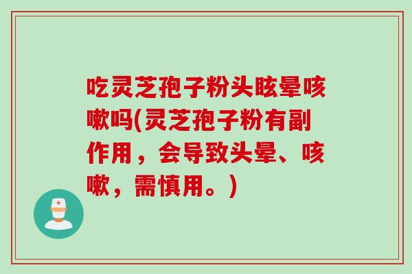 吃灵芝孢子粉头眩晕吗(灵芝孢子粉有副作用，会导致头晕、，需慎用。)