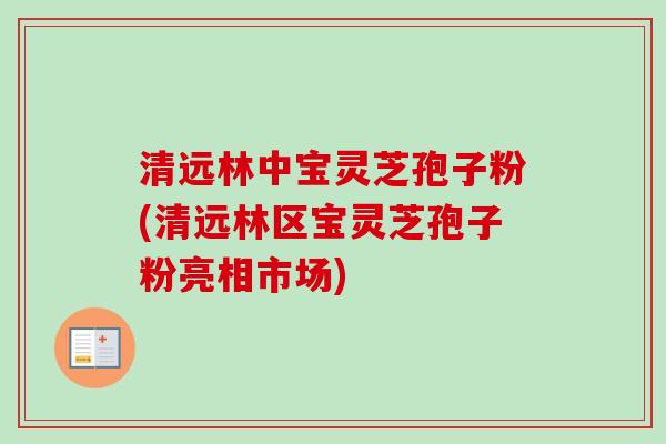 清远林中宝灵芝孢子粉(清远林区宝灵芝孢子粉亮相市场)