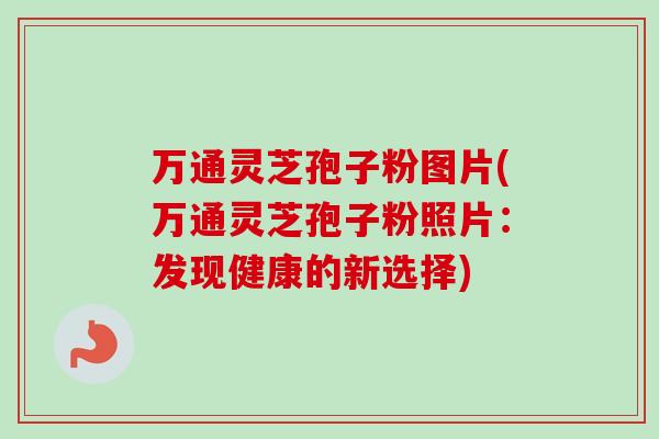 万通灵芝孢子粉图片(万通灵芝孢子粉照片：发现健康的新选择)