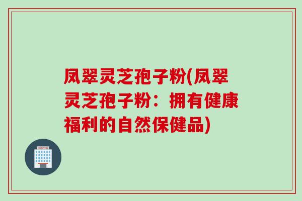凤翠灵芝孢子粉(凤翠灵芝孢子粉：拥有健康福利的自然保健品)