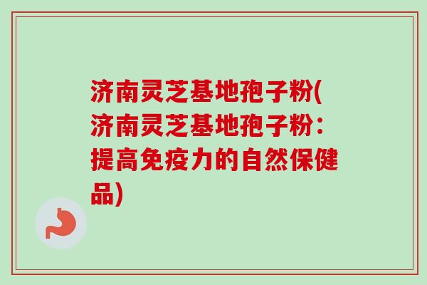 济南灵芝基地孢子粉(济南灵芝基地孢子粉：提高免疫力的自然保健品)