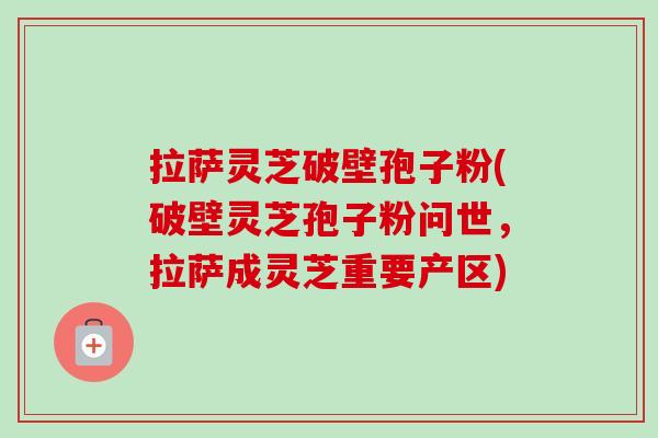 拉萨灵芝破壁孢子粉(破壁灵芝孢子粉问世，拉萨成灵芝重要产区)