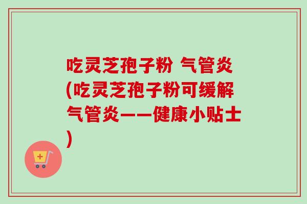吃灵芝孢子粉 气管炎(吃灵芝孢子粉可缓解气管炎——健康小贴士)