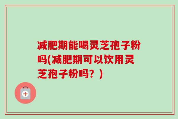 期能喝灵芝孢子粉吗(期可以饮用灵芝孢子粉吗？)