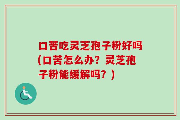 口苦吃灵芝孢子粉好吗(口苦怎么办？灵芝孢子粉能缓解吗？)
