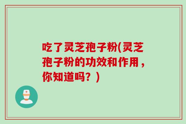 吃了灵芝孢子粉(灵芝孢子粉的功效和作用，你知道吗？)