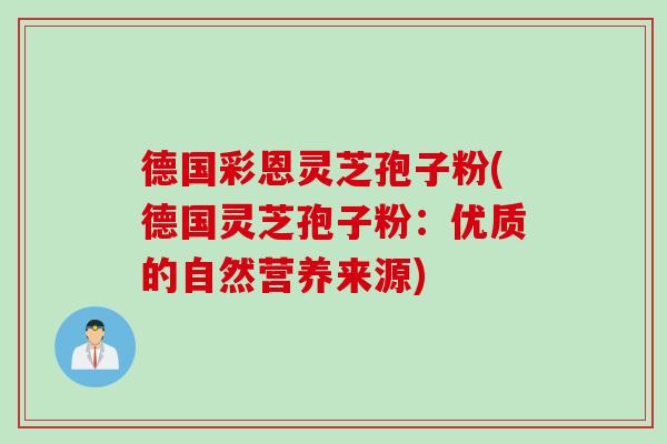 德国彩恩灵芝孢子粉(德国灵芝孢子粉:优质的自然营养来源)