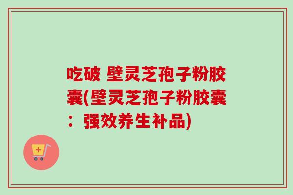 吃破 壁灵芝孢子粉胶囊(壁灵芝孢子粉胶囊：强效养生补品)