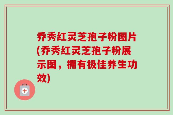 乔秀红灵芝孢子粉图片(乔秀红灵芝孢子粉展示图，拥有极佳养生功效)