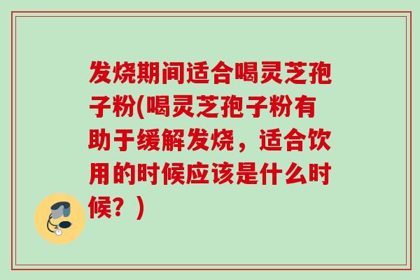 发烧期间适合喝灵芝孢子粉(喝灵芝孢子粉有助于缓解发烧，适合饮用的时候应该是什么时候？)