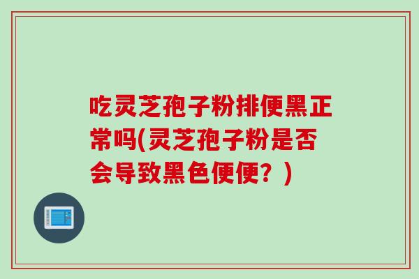 吃灵芝孢子粉排便黑正常吗(灵芝孢子粉是否会导致黑色便便？)