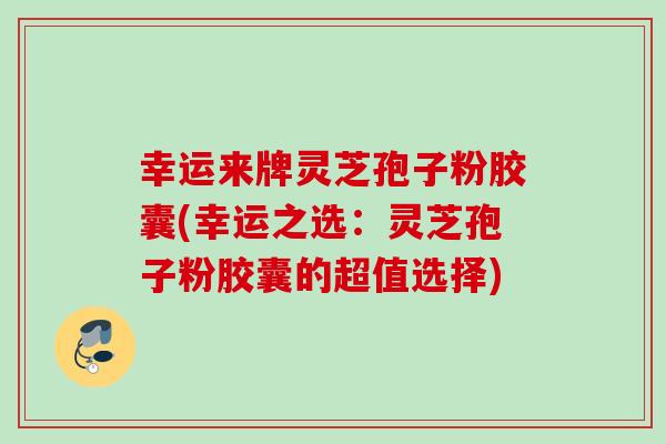幸运来牌灵芝孢子粉胶囊(幸运之选：灵芝孢子粉胶囊的超值选择)