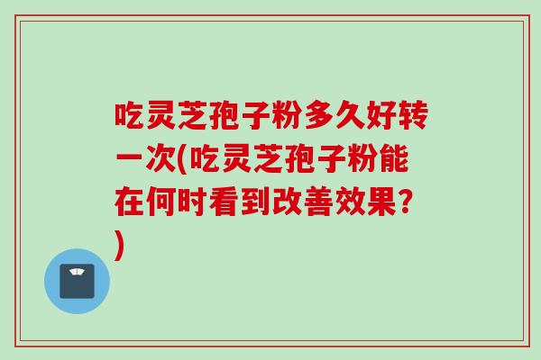 吃灵芝孢子粉多久好转一次(吃灵芝孢子粉能在何时看到改善效果？)