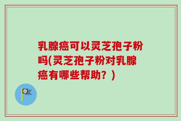 乳腺癌可以灵芝孢子粉吗(灵芝孢子粉对乳腺癌有哪些帮助？)