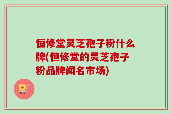 恒修堂灵芝孢子粉什么牌(恒修堂的灵芝孢子粉品牌闻名市场)