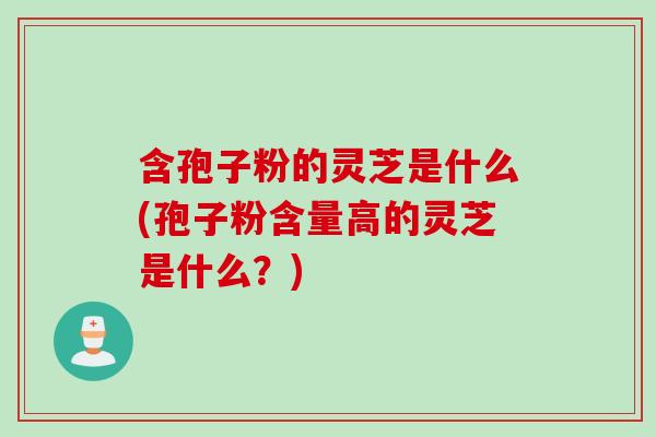 含孢子粉的灵芝是什么(孢子粉含量高的灵芝是什么？)
