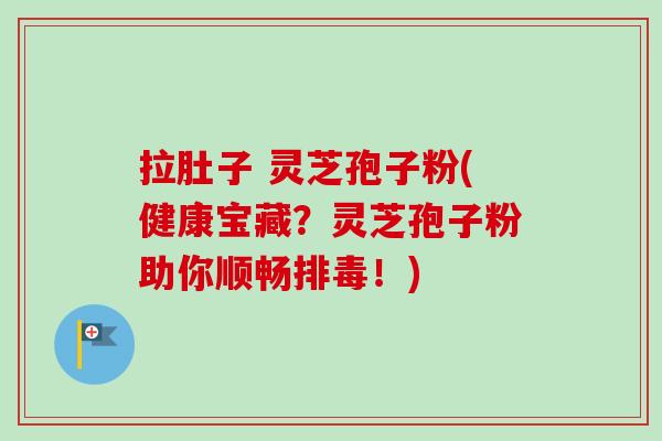 拉肚子 灵芝孢子粉(健康宝藏？灵芝孢子粉助你顺畅！)