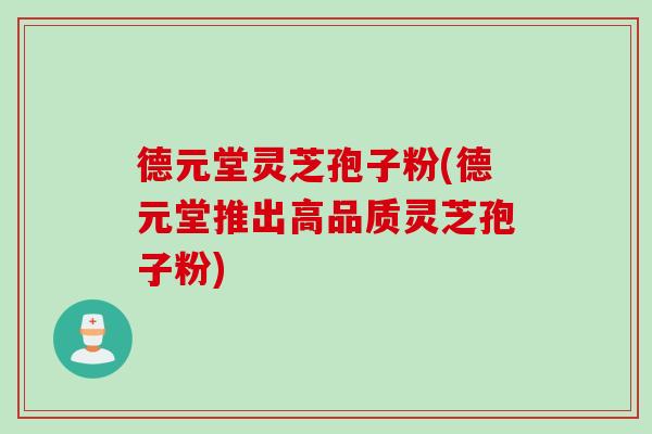 德元堂灵芝孢子粉(德元堂推出高品质灵芝孢子粉)