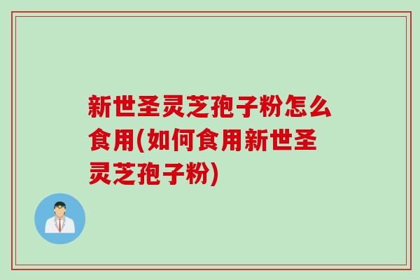 新世圣灵芝孢子粉怎么食用(如何食用新世圣灵芝孢子粉)