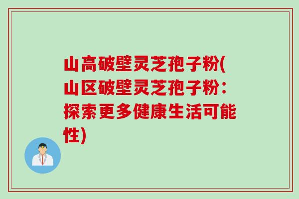 山高破壁灵芝孢子粉(山区破壁灵芝孢子粉:探索更多健康生活可能性)