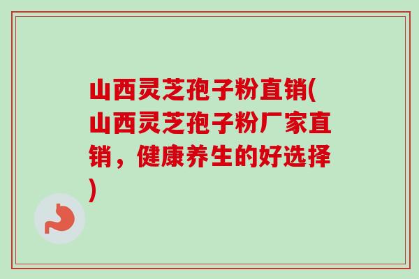 山西灵芝孢子粉直销(山西灵芝孢子粉厂家直销，健康养生的好选择)