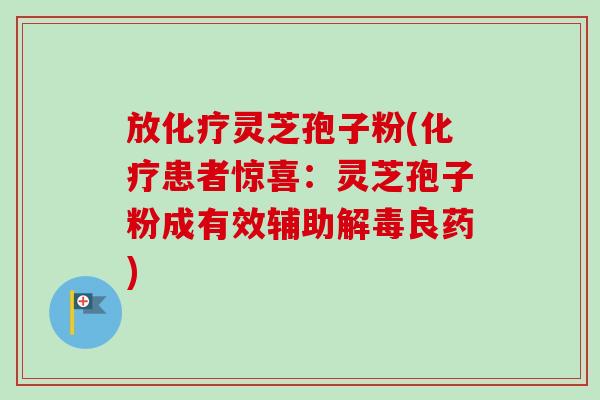 放灵芝孢子粉(患者惊喜：灵芝孢子粉成有效辅助良药)