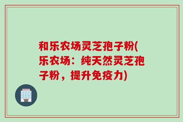 和乐农场灵芝孢子粉(乐农场：纯天然灵芝孢子粉，提升免疫力)