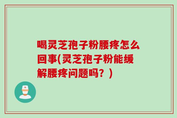 喝灵芝孢子粉腰疼怎么回事(灵芝孢子粉能缓解腰疼问题吗？)