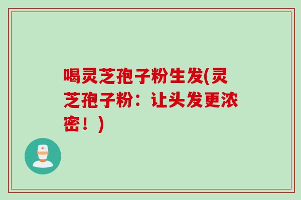 喝灵芝孢子粉生发(灵芝孢子粉：让头发更浓密！)