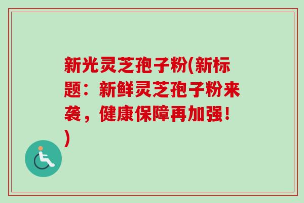 新光灵芝孢子粉(新标题：新鲜灵芝孢子粉来袭，健康保障再加强！)