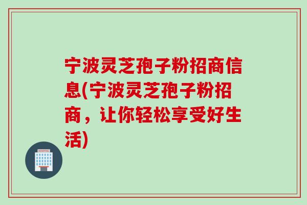 宁波灵芝孢子粉招商信息(宁波灵芝孢子粉招商，让你轻松享受好生活)