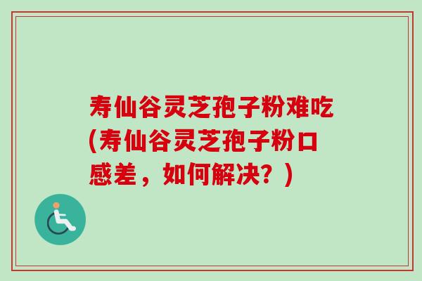 寿仙谷灵芝孢子粉难吃(寿仙谷灵芝孢子粉口感差，如何解决？)