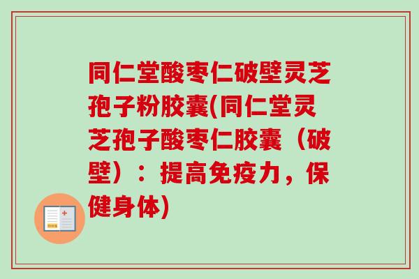 同仁堂酸枣仁破壁灵芝孢子粉胶囊(同仁堂灵芝孢子酸枣仁胶囊（破壁）：提高免疫力，保健身体)